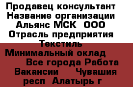 Продавец-консультант › Название организации ­ Альянс-МСК, ООО › Отрасль предприятия ­ Текстиль › Минимальный оклад ­ 27 000 - Все города Работа » Вакансии   . Чувашия респ.,Алатырь г.